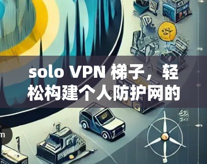 solo VPN 梯子,轻松构建个人防护网的高效解决方案 solo VPN 梯子,轻松构建个人防护网的高效解决方案