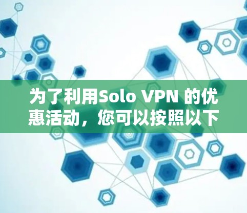 为了利用Solo VPN 的优惠活动,您可以按照以下步骤操作 为了利用Solo VPN 的优惠活动,您可以按照以下步骤操作