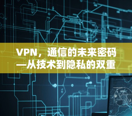 VPN,通信的未来密码—从技术到隐私的双重挑战 VPN,通信的未来密码—从技术到隐私的双重挑战