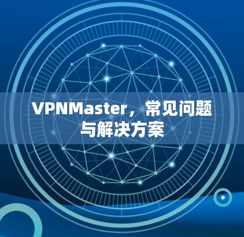 VPNMaster,常见问题与解决方案 VPNMaster,常见问题与解决方案