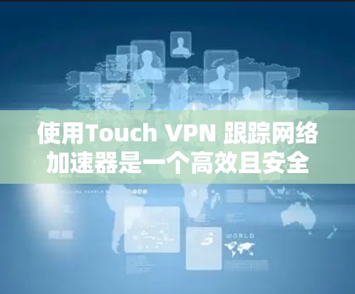 使用Touch VPN 跟踪网络加速器是一个高效且安全的解决方案,适合在没有固定网络的情况下进行网络连接和数据加速。以下是使用Touch VPN 的关键步骤和考虑因素 使用Touch VPN 跟踪网络加速器是一个高效且安全的解决方案,适合在没有固定网络的情况下进行网络连接和数据加速。以下是使用Touch VPN 的关键步骤和考虑因素