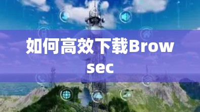 如何高效下载Browsec 如何高效下载Browsec