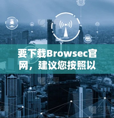 要下载Browsec官网,建议您按照以下步骤操作 要下载Browsec官网,建议您按照以下步骤操作