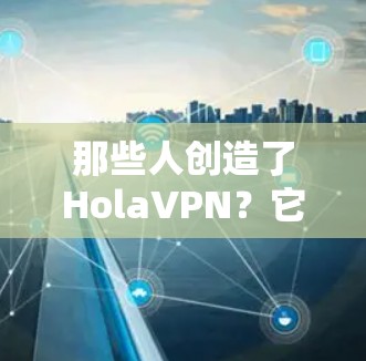 那些人创造了HolaVPN?它们真的好吗? 那些人创造了HolaVPN?它们真的好吗?