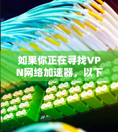 如果你正在寻找VPN网络加速器,以下是一些常用的VPN推荐,它们提供了多种功能,帮助你更好地连接到全球丰富的网络资源 如果你正在寻找VPN网络加速器,以下是一些常用的VPN推荐,它们提供了多种功能,帮助你更好地连接到全球丰富的网络资源