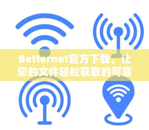 Betternet官方下载，让您的文件轻松获取的可靠选择
