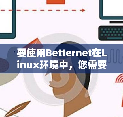 要使用Betternet在Linux环境中，您需要确保Betternet和您安装的Linux版本兼容，并且Betternet已经通过了软件更新。以下是逐步指南
