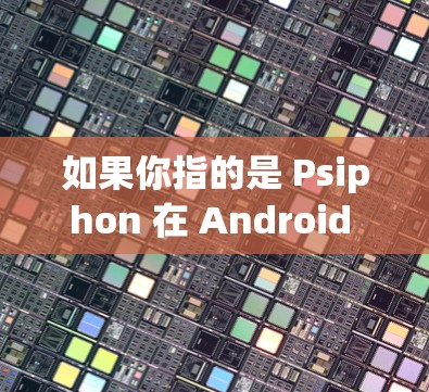 如果你指的是 Psiphon 在 Android 平台上发布的版本,你可以访问以下链接获取相关信息 如果你指的是 Psiphon 在 Android 平台上发布的版本,你可以访问以下链接获取相关信息