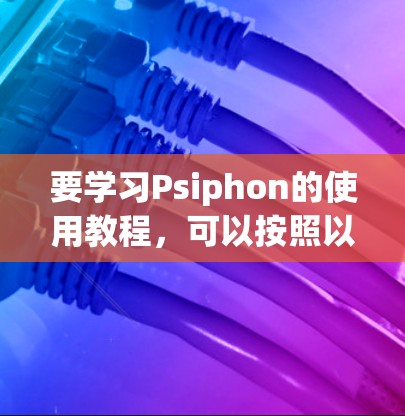 要学习Psiphon的使用教程，可以按照以下步骤进行