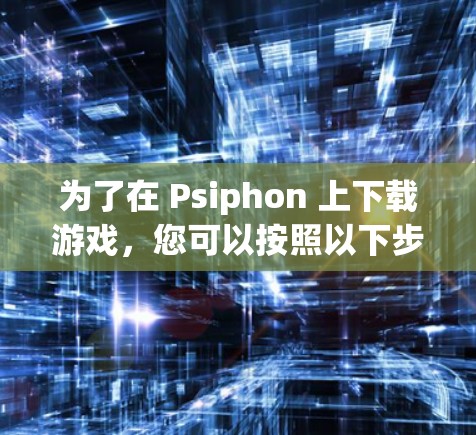 为了在 Psiphon 上下载游戏，您可以按照以下步骤操作