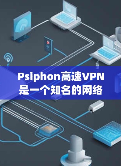 Psiphon高速VPN是一个知名的网络服务，提供多种套餐和用户界面选择。以下是详细的了解