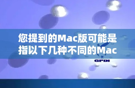 您提到的Mac版可能是指以下几种不同的Mac版本 您提到的Mac版可能是指以下几种不同的Mac版本