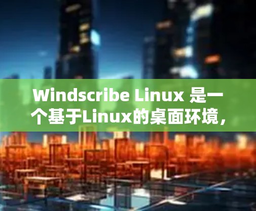 Windscribe Linux 是一个基于Linux的桌面环境，类似于 Windows，但界面和功能与之不同。以下是一些关于 Windscribe Linux 的使用方法和指南