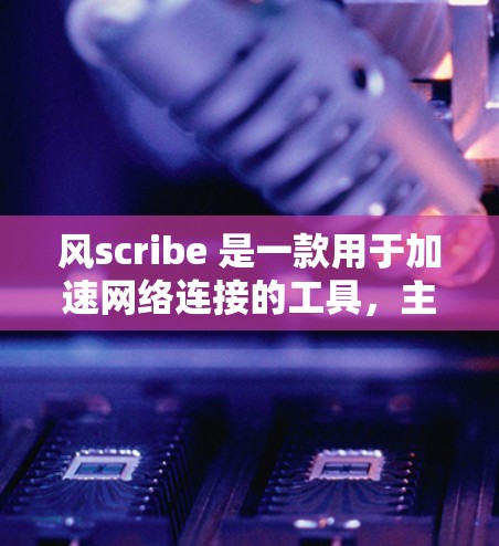 风scribe 是一款用于加速网络连接的工具,主要用于 Windows 用户。它通过命令行界面运行,支持多种网络协议,帮助用户提升网络连接速度。以下是风scribe 的详细介绍 风scribe 是一款用于加速网络连接的工具,主要用于 Windows 用户。它通过命令行界面运行,支持多种网络协议,帮助用户提升网络连接速度。以下是风scribe 的详细介绍