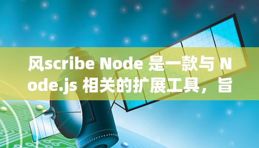 风scribe Node 是一款与 Node.js 相关的扩展工具，旨在提供更稳定和灵活的环境。以下是对风scribe Node 的详细介绍
