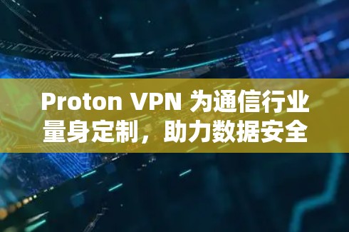 Proton VPN 为通信行业量身定制，助力数据安全与高效传输