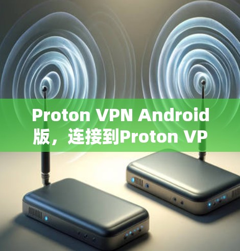 Proton VPN Android版，连接到Proton VPN的安全且私密的网络连接