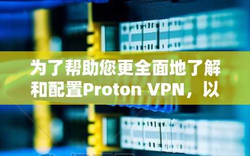 为了帮助您更全面地了解和配置Proton VPN，以下是详细的步骤说明。以下是步骤17到22的扩展和补充内容