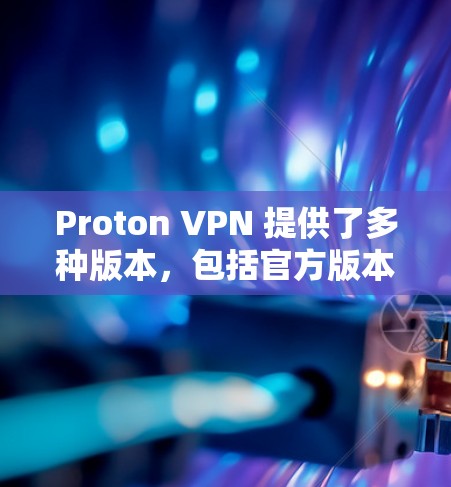 Proton VPN 提供了多种版本，包括官方版本和第三方软件。如果你需要的是官方版本，以下是一些推荐