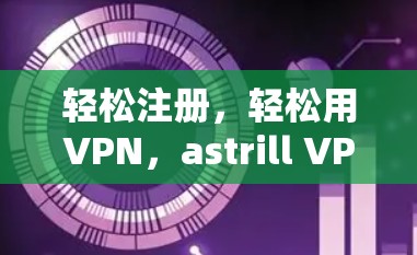 轻松注册，轻松用VPN，astrill VPN 223年最新指南