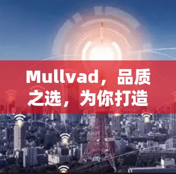 Mullvad,品质之选,为你打造理想的生活方式 Mullvad,品质之选,为你打造理想的生活方式