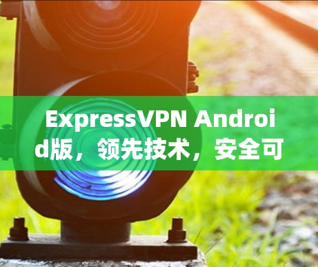 ExpressVPN Android版，领先技术，安全可靠，值得下载！