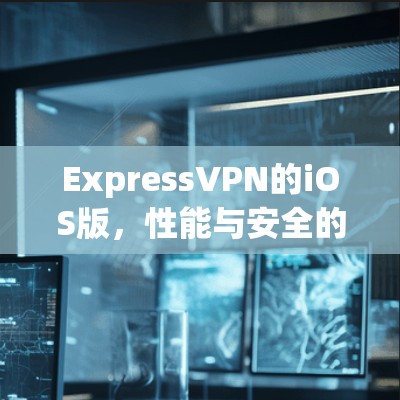 ExpressVPN的iOS版，性能与安全的平衡