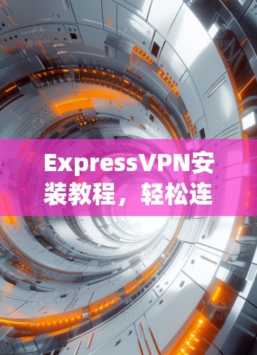 ExpressVPN安装教程，轻松连接全球网络的简单指南