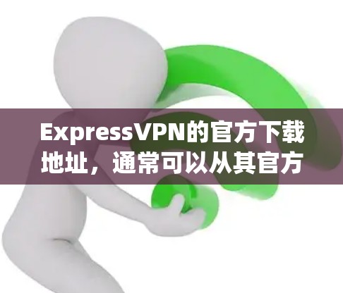 ExpressVPN的官方下载地址，通常可以从其官方网站（ExpressVPN.com）获取。以下是最新版本的下载链接