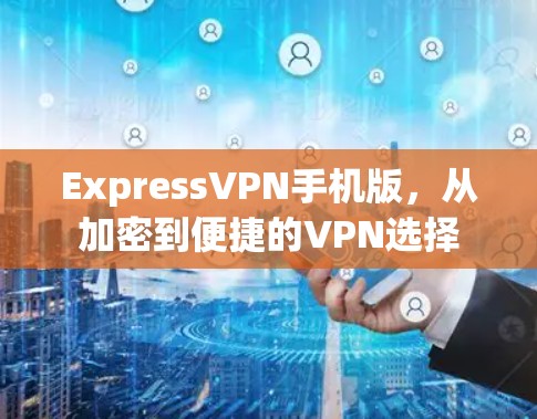 ExpressVPN手机版，从加密到便捷的VPN选择