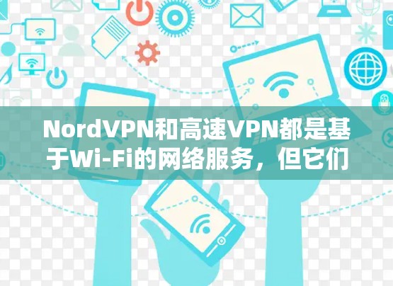 NordVPN和高速VPN都是基于Wi-Fi的网络服务，但它们在多个方面有所不同，适合不同的用户场景。以下是它们的区别和选择建议