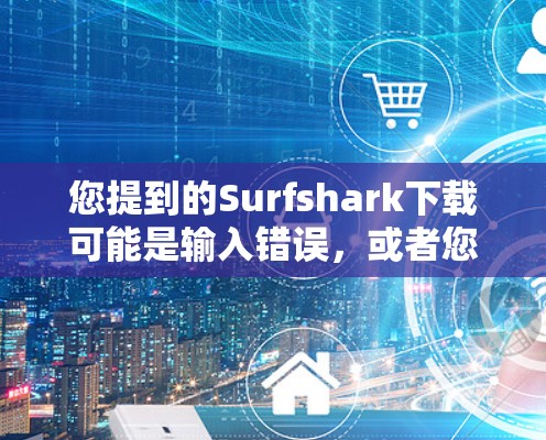 您提到的Surfshark下载可能是输入错误，或者您可能在输入时打错了。请确认您需要的是哪个工具，或者提供更多的上下文信息。如果找不到，我建议您尝试通过以下途径进行查找