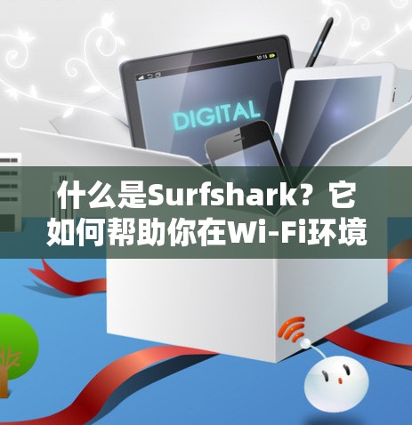 什么是Surfshark？它如何帮助你在Wi-Fi环境中轻松管理你的网络？
