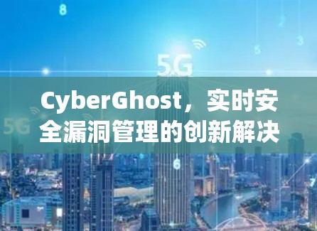 CyberGhost，实时安全漏洞管理的创新解决方案