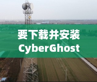 要下载并安装CyberGhost客户端,您可以按照以下步骤操作 要下载并安装CyberGhost客户端,您可以按照以下步骤操作