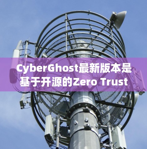 CyberGhost最新版本是基于开源的Zero Trust安全方案的云存储工具，以其强大的扩展性和高效的功能设计而闻名。以下是CyberGhost最新版本的核心功能和性能优化