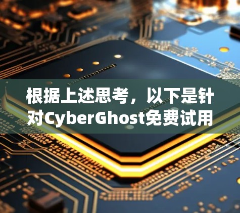 根据上述思考，以下是针对CyberGhost免费试用的详细分析