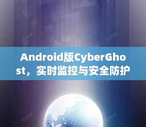 Android版CyberGhost,实时监控与安全防护解决方案 Android版CyberGhost,实时监控与安全防护解决方案