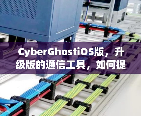 CyberGhostiOS版，升级版的通信工具，如何提升用户体验和功能？