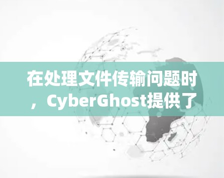 在处理文件传输问题时,CyberGhost提供了多种解决方案,针对不同问题逐一分析如下 在处理文件传输问题时,CyberGhost提供了多种解决方案,针对不同问题逐一分析如下