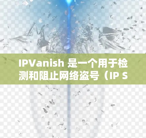 IPVanish 是一个用于检测和阻止网络盗号（IP Scam）和网络诈骗的高级安全工具。它提供了多种功能，包括
