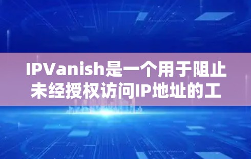 IPVanish是一个用于阻止未经授权访问IP地址的工具，旨在保护用户和机构的网络环境。以下是一些关于如何下载并使用IPVanish的信息