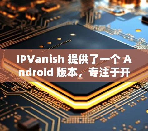 IPVanish 提供了一个 Android 版本,专注于开发工具和教程,类似于 Howto.io。以下是关于 IPVanish Android 版本的详细介绍 IPVanish 提供了一个 Android 版本,专注于开发工具和教程,类似于 Howto.io。以下是关于 IPVanish Android 版本的详细介绍