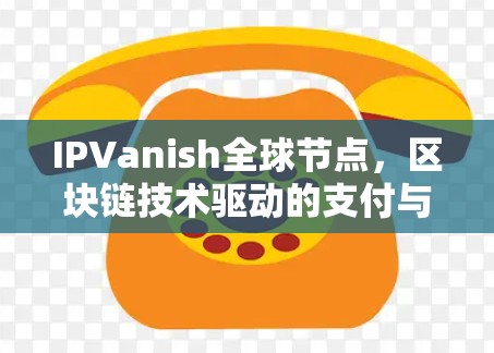 IPVanish全球节点，区块链技术驱动的支付与支付处理解决方案
