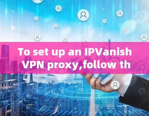 To set up an IPVanish VPN proxy,follow these organized steps: To set up an IPVanish VPN proxy,follow these organized steps: