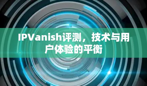 IPVanish评测,技术与用户体验的平衡 IPVanish评测,技术与用户体验的平衡