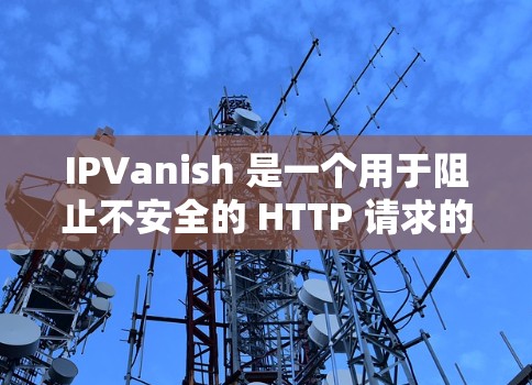 IPVanish 是一个用于阻止不安全的 HTTP 请求的工具。以下是一些常见的问题及其解决方案