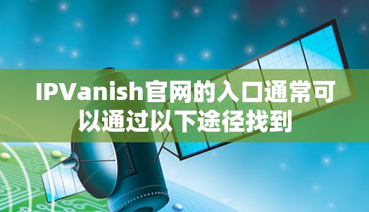 IPVanish官网的入口通常可以通过以下途径找到