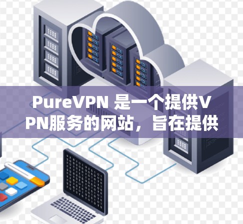 PureVPN 是一个提供VPN服务的网站，旨在提供安全和匿名的网络连接。以下是 PureVPN 的主要信息和特点