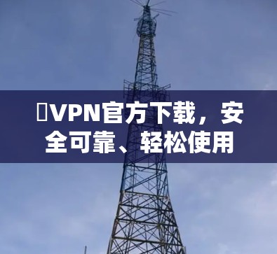 厯VPN官方下载,安全可靠、轻松使用的VPN选择 厯VPN官方下载,安全可靠、轻松使用的VPN选择